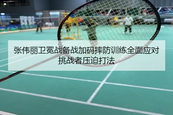 张伟丽卫冕战备战加码摔防训练全面应对挑战者压迫打法